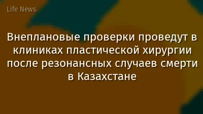 Внеплановые проверки проведут в клиниках пластической хирургии после резонансных случаев смерти в Казахстане