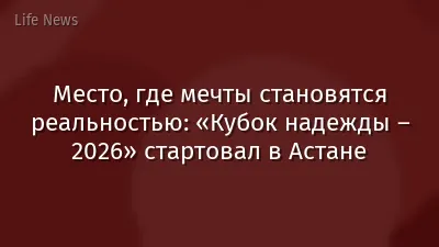 Место, где мечты становятся реальностью: «Кубок надежды – 2026» стартовал в Астане