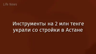 Инструменты на 2 млн тенге украли со стройки в Астане