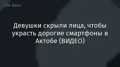 Девушки скрыли лица, чтобы украсть дорогие смартфоны в Актобе (ВИДЕО)