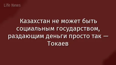 Казахстан не может быть социальным государством, раздающим деньги просто так — Токаев