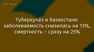 Туберкулёз в Казахстане: заболеваемость снизилась на 13%, смертность – сразу на 25%