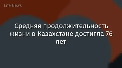 Средняя продолжительность жизни в Казахстане достигла 76 лет