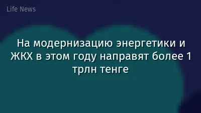 На модернизацию энергетики и ЖКХ в этом году направят более 1 трлн тенге