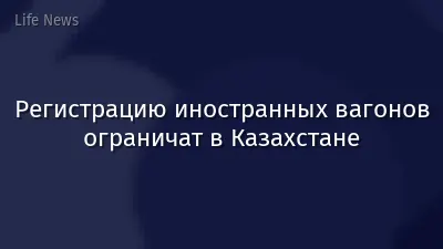 Регистрацию иностранных вагонов ограничат в Казахстане