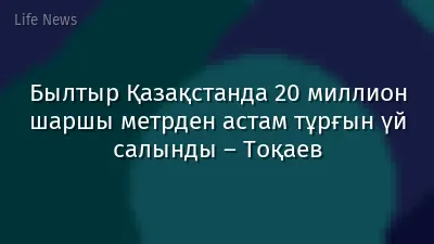 Былтыр Қазақстанда 20 миллион шаршы метрден астам тұрғын үй салынды – Тоқаев
