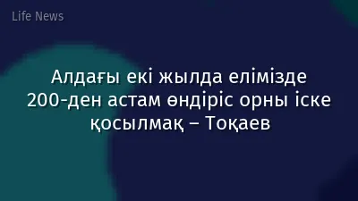 Алдағы екі жылда елімізде 200-ден астам өндіріс орны іске қосылмақ – Тоқаев