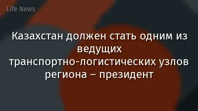 Казахстан должен стать одним из ведущих транспортно-логистических узлов региона – президент