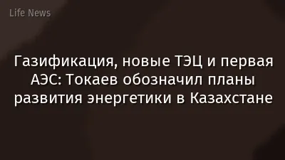 Газификация, новые ТЭЦ и первая АЭС: Токаев обозначил планы развития энергетики в Казахстане