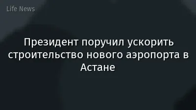 Президент поручил ускорить строительство нового аэропорта в Астане