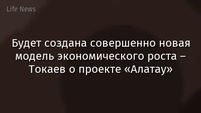 Будет создана совершенно новая модель экономического роста – Токаев о проекте «Алатау»