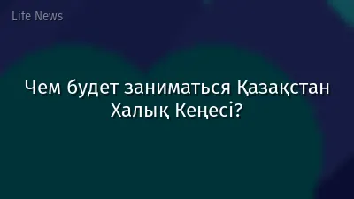 Чем будет заниматься Қазақстан Халық Кеңесі?