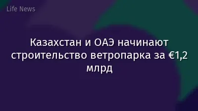 Казахстан и ОАЭ начинают строительство ветропарка за €1,2 млрд