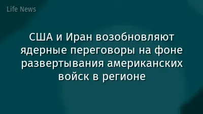 США и Иран возобновляют ядерные переговоры на фоне развертывания американских войск в регионе