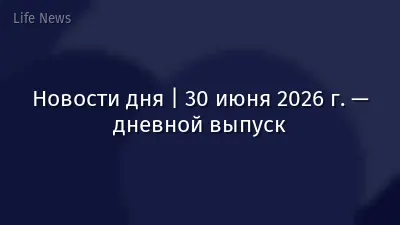 Новости дня | 30 июня 2026 г. — дневной выпуск