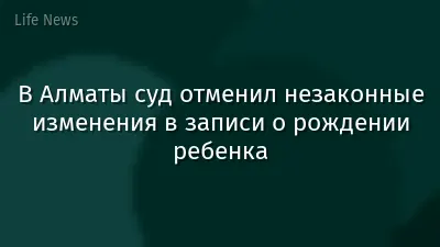 В Алматы суд отменил незаконные изменения в записи о рождении ребенка