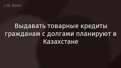 Выдавать товарные кредиты гражданам с долгами планируют в Казахстане