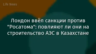 Лондон ввёл санкции против "Росатома": повлияют ли они на строительство АЭС в Казахстане