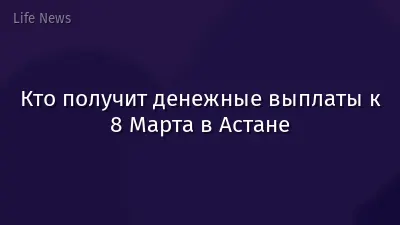 Кто получит денежные выплаты к 8 Марта в Астане