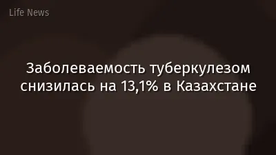 Заболеваемость туберкулезом снизилась на 13,1% в Казахстане