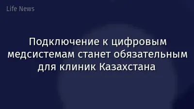 Подключение к цифровым медсистемам станет обязательным для клиник Казахстана
