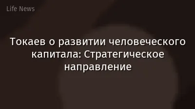 Токаев о развитии человеческого капитала: Стратегическое направление