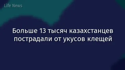 Больше 13 тысяч казахстанцев пострадали от укусов клещей