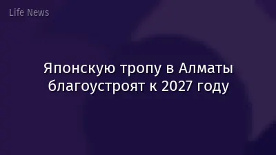 Японскую тропу в Алматы благоустроят к 2027 году
