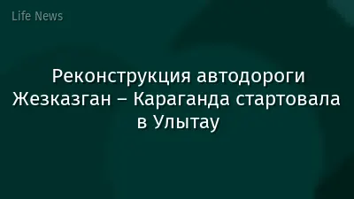 Реконструкция автодороги Жезказган – Караганда стартовала в Улытау