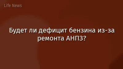 Будет ли дефицит бензина из-за ремонта АНПЗ?