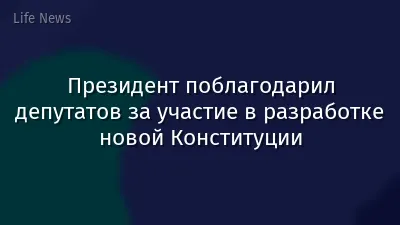 Президент поблагодарил депутатов за участие в разработке новой Конституции
