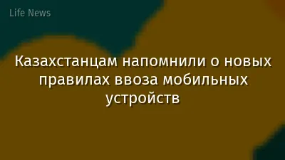 Казахстанцам напомнили о новых правилах ввоза мобильных устройств