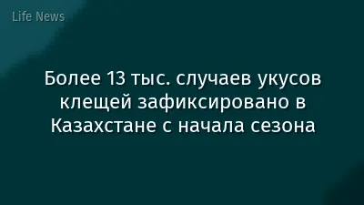 Более 13 тыс. случаев укусов клещей зафиксировано в Казахстане с начала сезона
