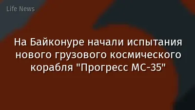 На Байконуре начали испытания нового грузового космического корабля "Прогресс МС-35"