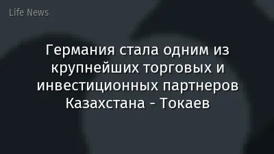 Германия стала одним из крупнейших торговых и инвестиционных партнеров Казахстана - Токаев
