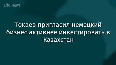 Токаев пригласил немецкий бизнес активнее инвестировать в Казахстан