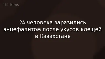 24 человека заразились энцефалитом после укусов клещей в Казахстане