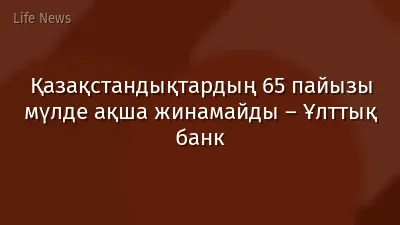 Қазақстандықтардың 65 пайызы мүлде ақша жинамайды – Ұлттық банк