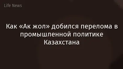 Как «Ак жол» добился перелома в промышленной политике Казахстана