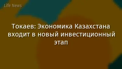 Токаев: Экономика Казахстана входит в новый инвестиционный этап