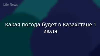 Какая погода будет в Казахстане 1 июля