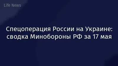 Спецоперация России на Украине: сводка Минобороны РФ за 17 мая