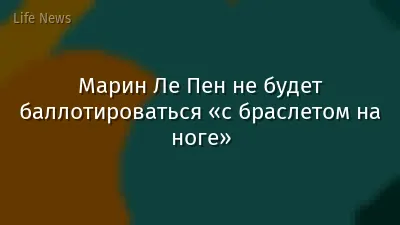 Марин Ле Пен не будет баллотироваться «с браслетом на ноге»