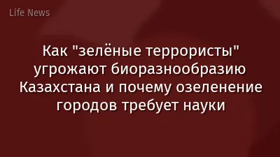 Как "зелёные террористы" угрожают биоразнообразию Казахстана и почему озеленение городов требует науки