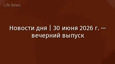 Новости дня | 30 июня 2026 г. — вечерний выпуск