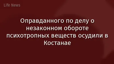 Оправданного по делу о незаконном обороте психотропных веществ осудили в Костанае