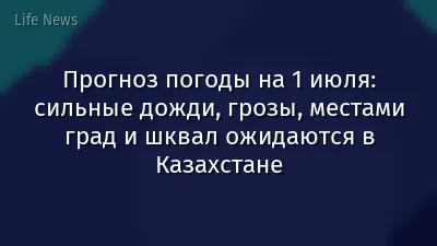 Прогноз погоды на 1 июля: сильные дожди, грозы, местами град и шквал ожидаются в Казахстане