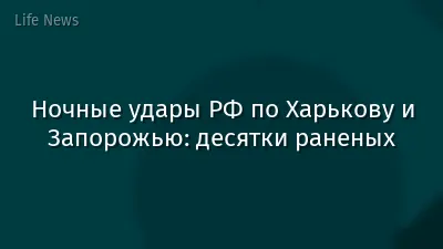 Ночные удары РФ по Харькову и Запорожью: десятки раненых