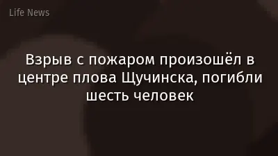 Взрыв с пожаром произошёл в центре плова Щучинска, погибли шесть человек