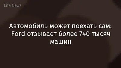 Автомобиль может поехать сам: Ford отзывает более 740 тысяч машин